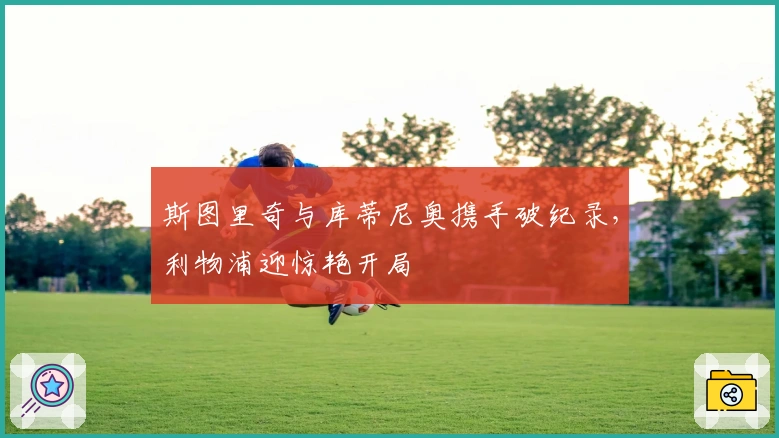 斯图里奇与库蒂尼奥携手破纪录，利物浦迎惊艳开局