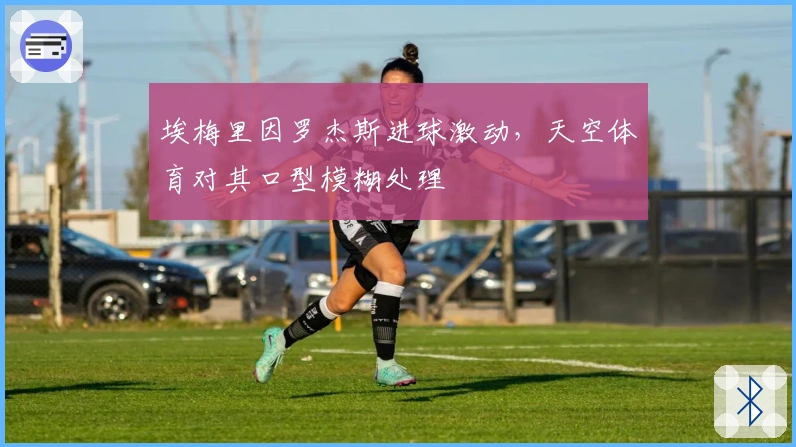 埃梅里因罗杰斯进球激动，天空体育对其口型模糊处理