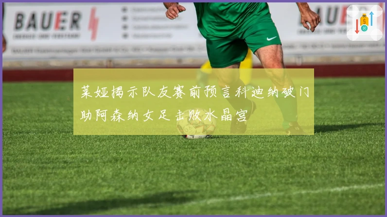 莱娅揭示队友赛前预言科迪纳破门助阿森纳女足击败水晶宫