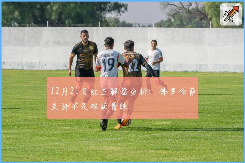 12月21日红王解盘分析：佛罗伦萨支持不足难获青睐