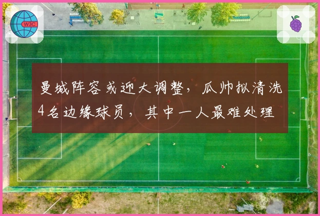 曼城阵容或迎大调整，瓜帅拟清洗4名边缘球员，其中一人最难处理