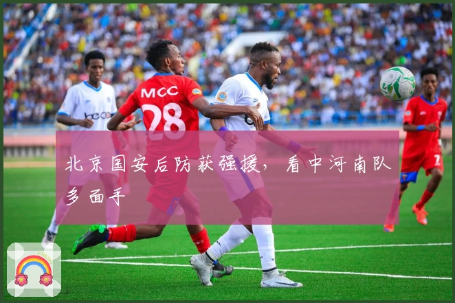 北京国安后防获强援，看中河南队多面手