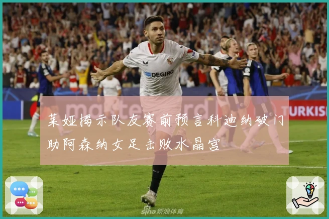 莱娅揭示队友赛前预言科迪纳破门助阿森纳女足击败水晶宫