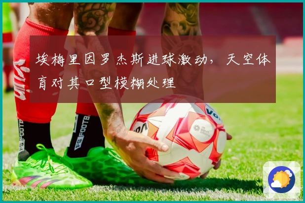 埃梅里因罗杰斯进球激动，天空体育对其口型模糊处理