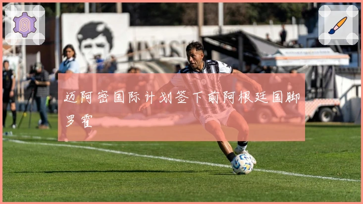 迈阿密国际计划签下前阿根廷国脚罗霍